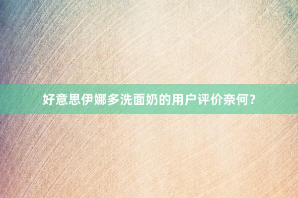 好意思伊娜多洗面奶的用户评价奈何？