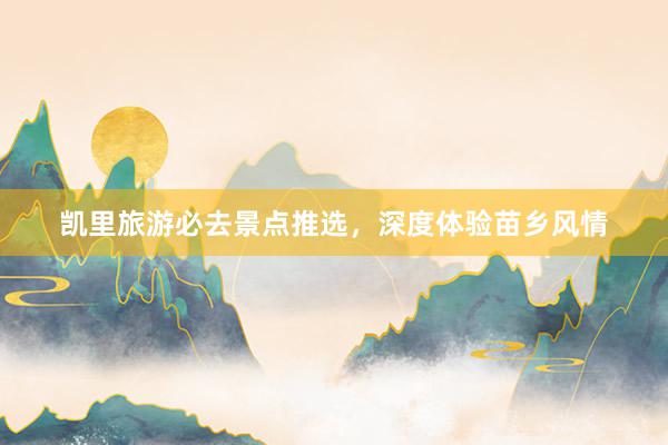 凯里旅游必去景点推选，深度体验苗乡风情