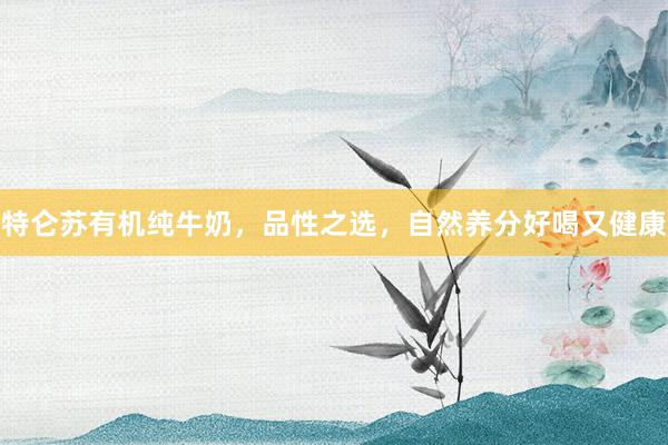 特仑苏有机纯牛奶，品性之选，自然养分好喝又健康