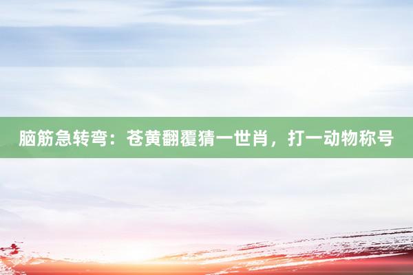 脑筋急转弯：苍黄翻覆猜一世肖，打一动物称号