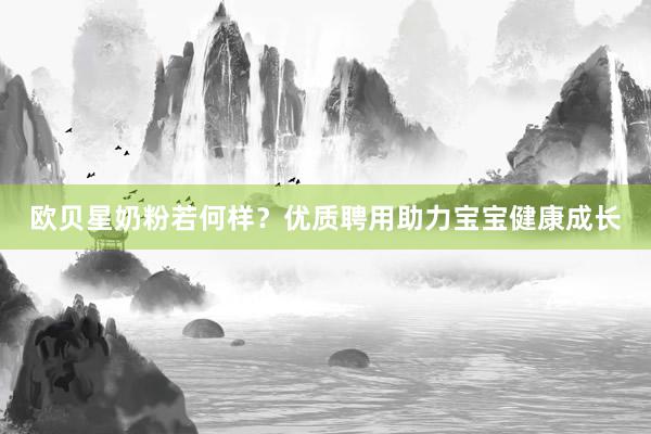 欧贝星奶粉若何样？优质聘用助力宝宝健康成长