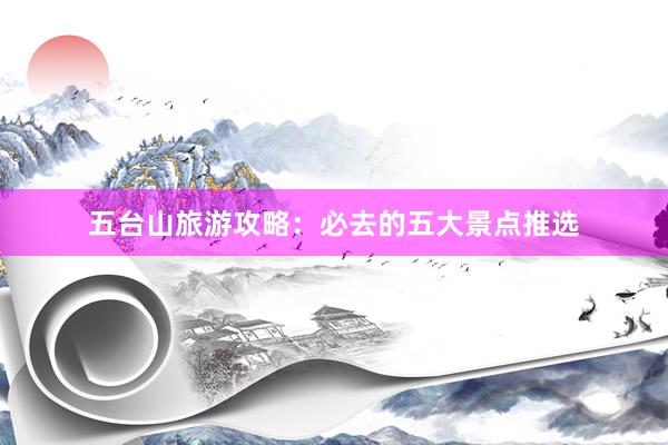 五台山旅游攻略：必去的五大景点推选