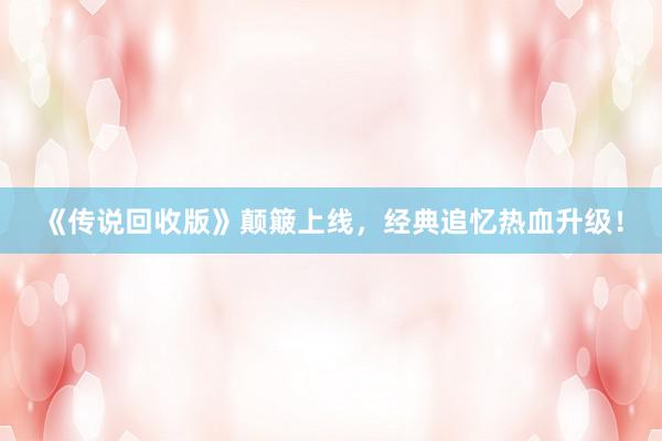 《传说回收版》颠簸上线，经典追忆热血升级！