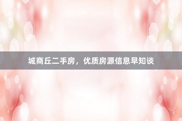 城商丘二手房，优质房源信息早知谈