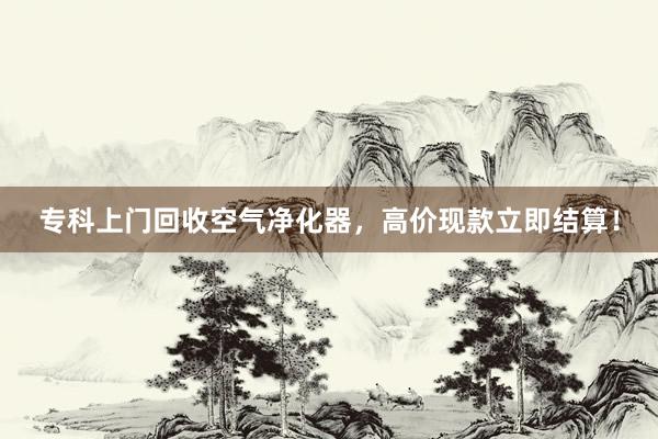 专科上门回收空气净化器，高价现款立即结算！