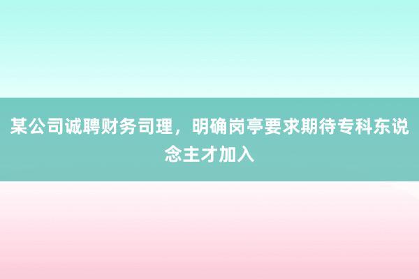 某公司诚聘财务司理，明确岗亭要求期待专科东说念主才加入