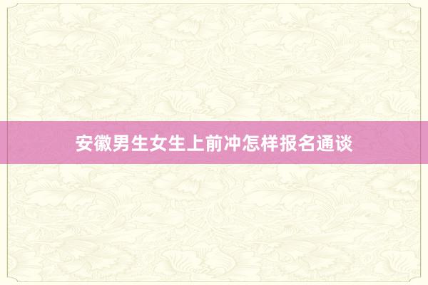 安徽男生女生上前冲怎样报名通谈