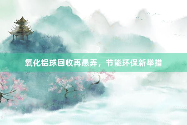 氧化铝球回收再愚弄，节能环保新举措
